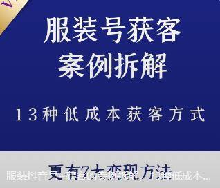 服装抖音号+获客的案例拆解，13种低成本获客方式，7大变现方